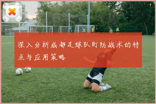 深入分析成都足球队盯防战术的特点与应用策略