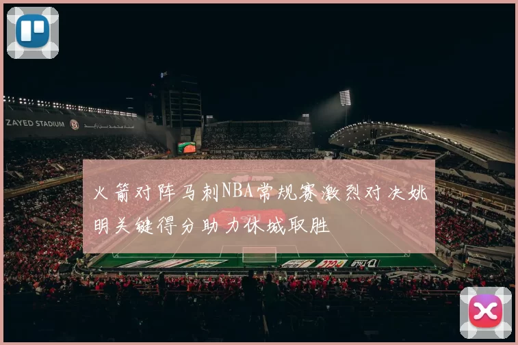 火箭对阵马刺NBA常规赛激烈对决姚明关键得分助力休城取胜