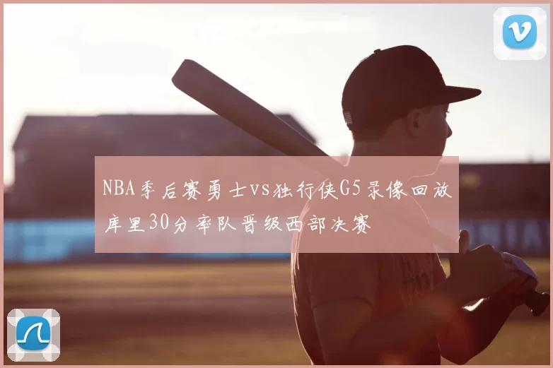 NBA季后赛勇士vs独行侠G5录像回放库里30分率队晋级西部决赛