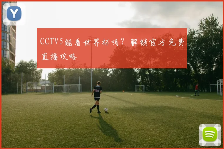 CCTV5能看世界杯吗?解锁官方免费直播攻略