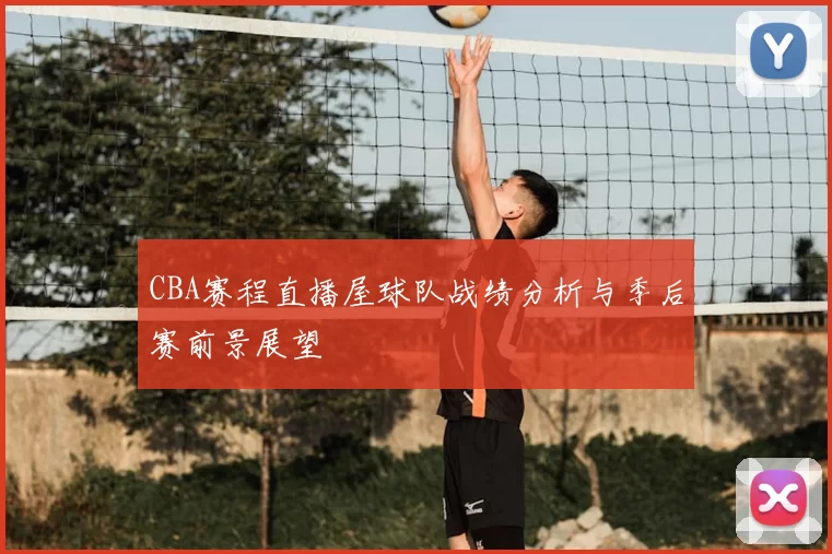 CBA赛程直播屋球队战绩分析与季后赛前景展望