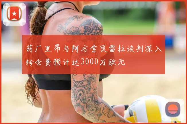 药厂里昂与阿方索莫雷拉谈判深入转会费预计达3000万欧元