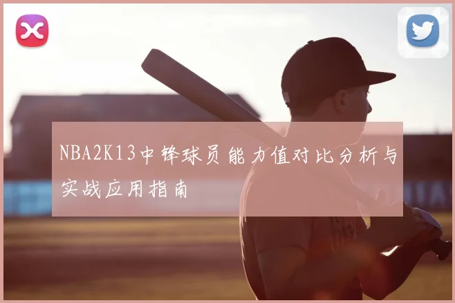 NBA2K13中锋球员能力值对比分析与实战应用指南