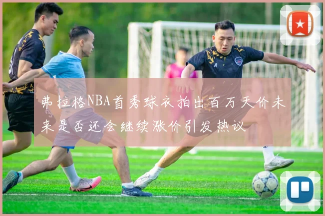 弗拉格NBA首秀球衣拍出百万天价未来是否还会继续涨价引发热议