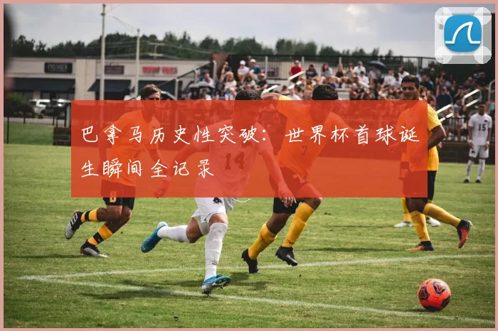 巴拿马历史性突破:世界杯首球诞生瞬间全记录