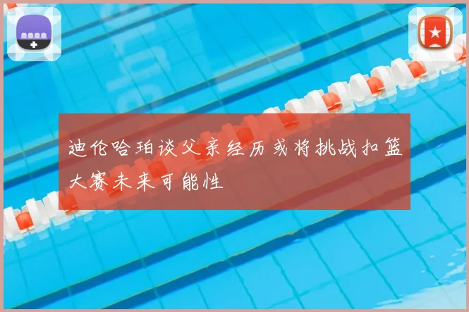 迪伦哈珀谈父亲经历或将挑战扣篮大赛未来可能性