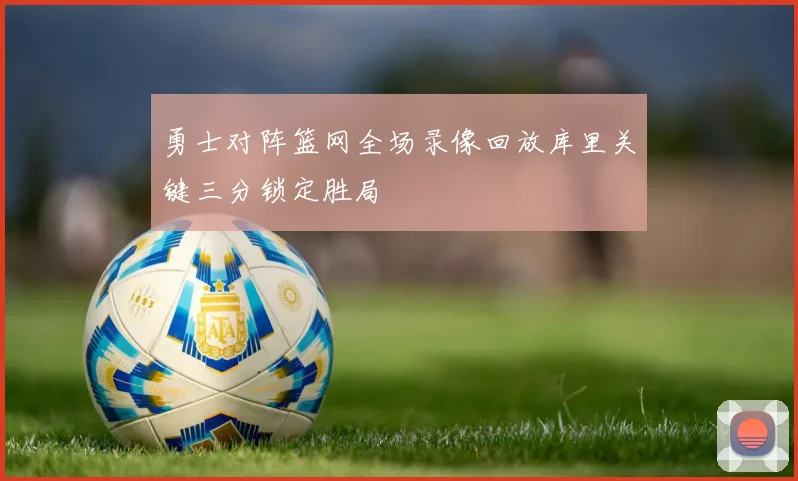 勇士对阵篮网全场录像回放库里关键三分锁定胜局