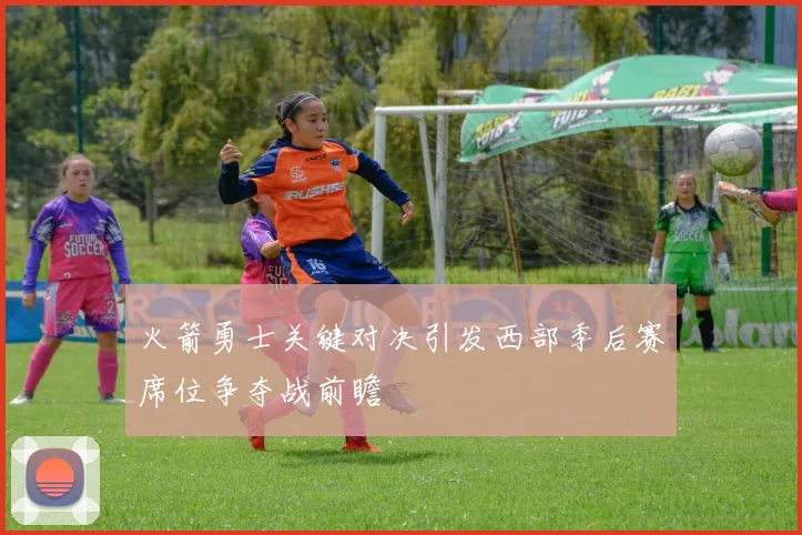 火箭勇士关键对决引发西部季后赛席位争夺战前瞻