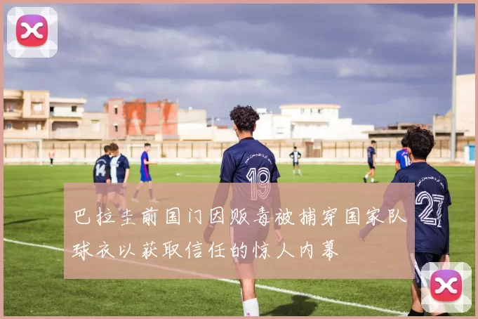 巴拉圭前国门因贩毒被捕穿国家队球衣以获取信任的惊人内幕