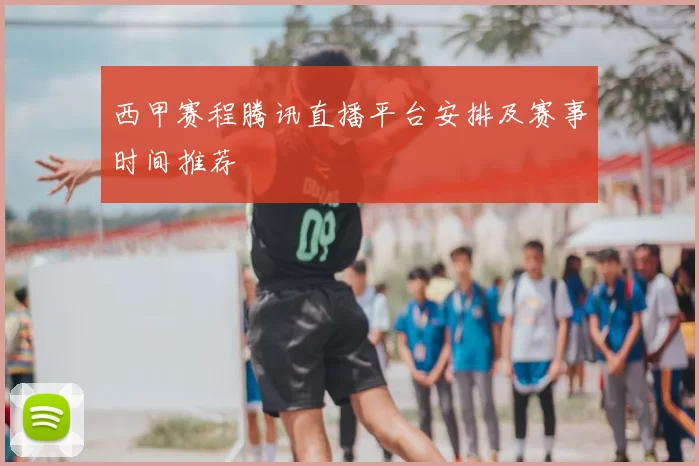 西甲赛程腾讯直播平台安排及赛事时间推荐