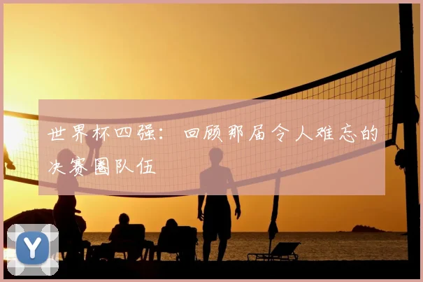 世界杯四强:回顾那届令人难忘的决赛圈队伍