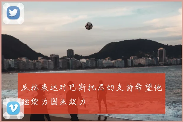 瓜林表达对巴斯托尼的支持希望他继续为国米效力
