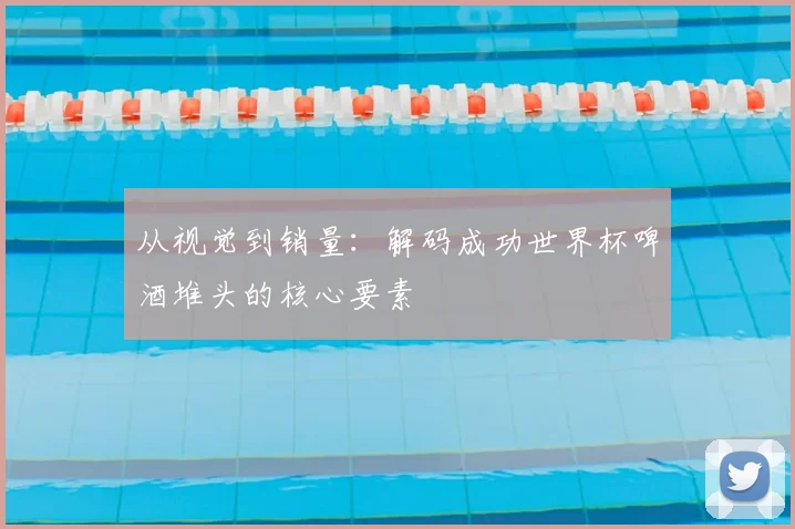 从视觉到销量：解码成功世界杯啤酒堆头的核心要素