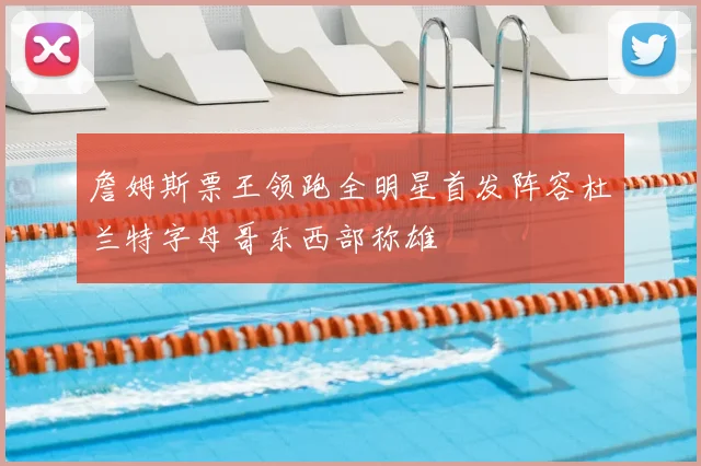 詹姆斯票王领跑全明星首发阵容杜兰特字母哥东西部称雄