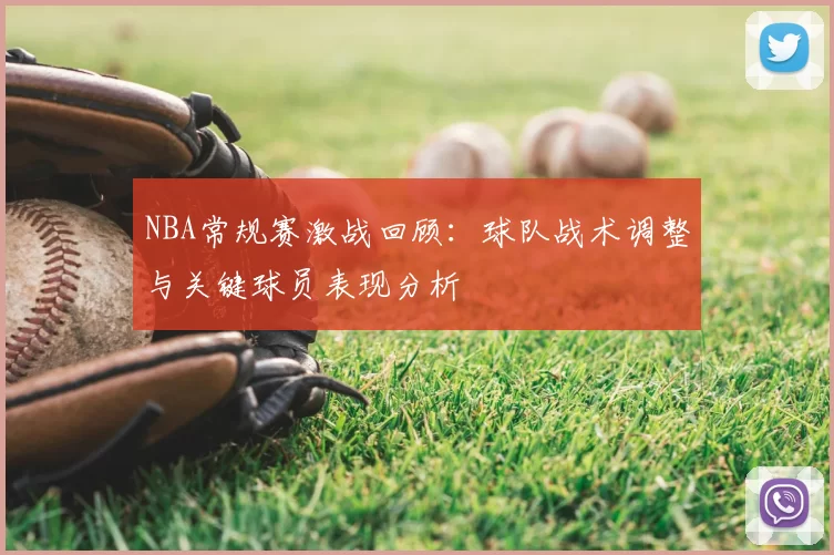 NBA常规赛激战回顾：球队战术调整与关键球员表现分析