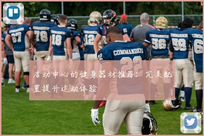 活动中心的健身器材推荐：完美配置提升运动体验