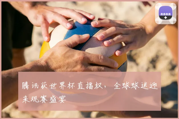 腾讯获世界杯直播权,全球球迷迎来观赛盛宴