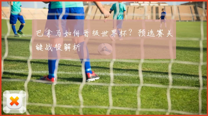 巴拿马如何晋级世界杯?预选赛关键战役解析