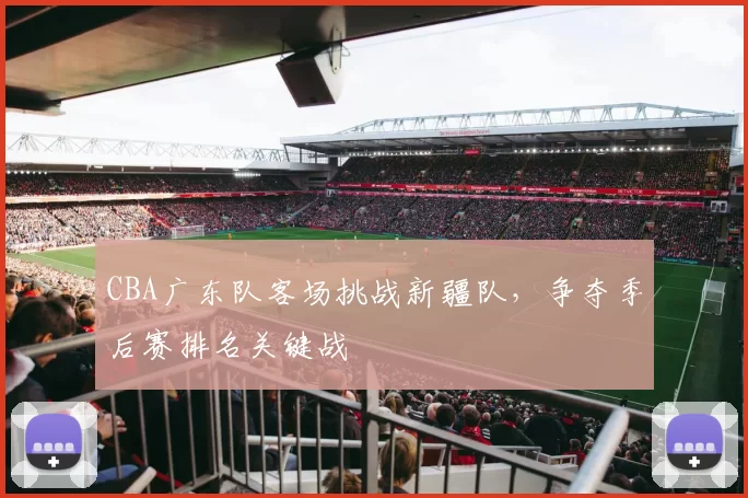 CBA广东队客场挑战新疆队，争夺季后赛排名关键战