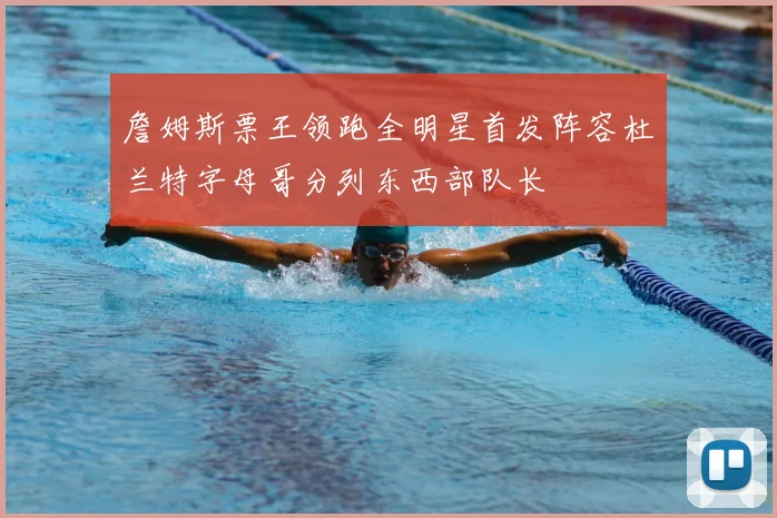 詹姆斯票王领跑全明星首发阵容杜兰特字母哥分列东西部队长