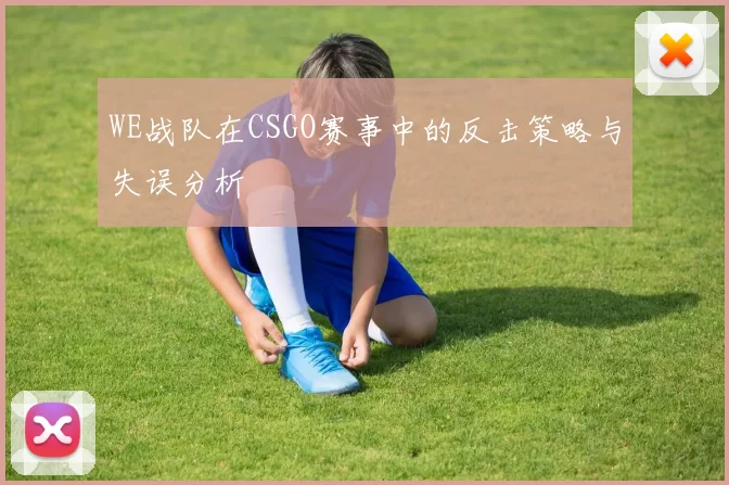 WE战队在CSGO赛事中的反击策略与失误分析