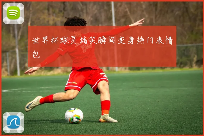 世界杯球员搞笑瞬间变身热门表情包