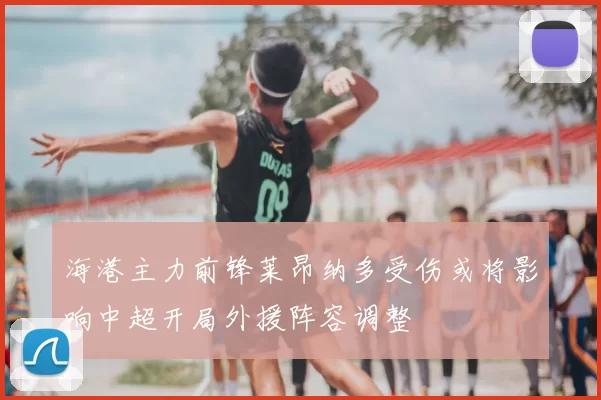 海港主力前锋莱昂纳多受伤或将影响中超开局外援阵容调整