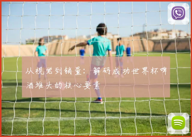 从视觉到销量：解码成功世界杯啤酒堆头的核心要素