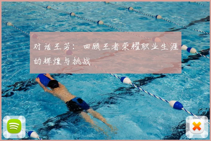 对话王芳:回顾王者荣耀职业生涯的辉煌与挑战