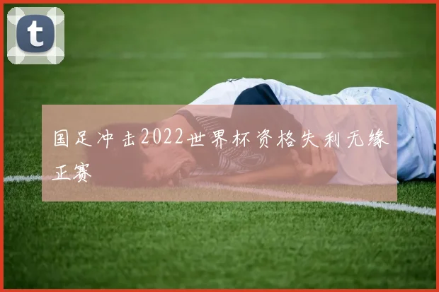 国足冲击2022世界杯资格失利无缘正赛