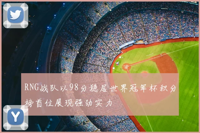 RNG战队以98分稳居世界冠军杯积分榜首位展现强劲实力