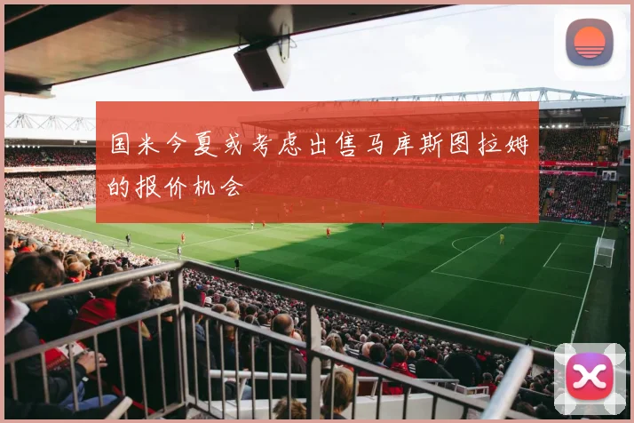 国米今夏或考虑出售马库斯图拉姆的报价机会