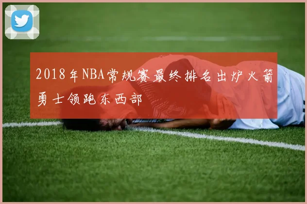 2018年NBA常规赛最终排名出炉火箭勇士领跑东西部