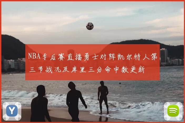 NBA季后赛直播勇士对阵凯尔特人第三节战况及库里三分命中数更新