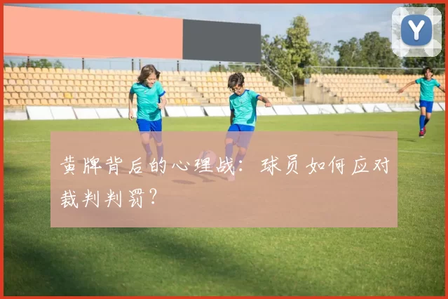 黄牌背后的心理战：球员如何应对裁判判罚？