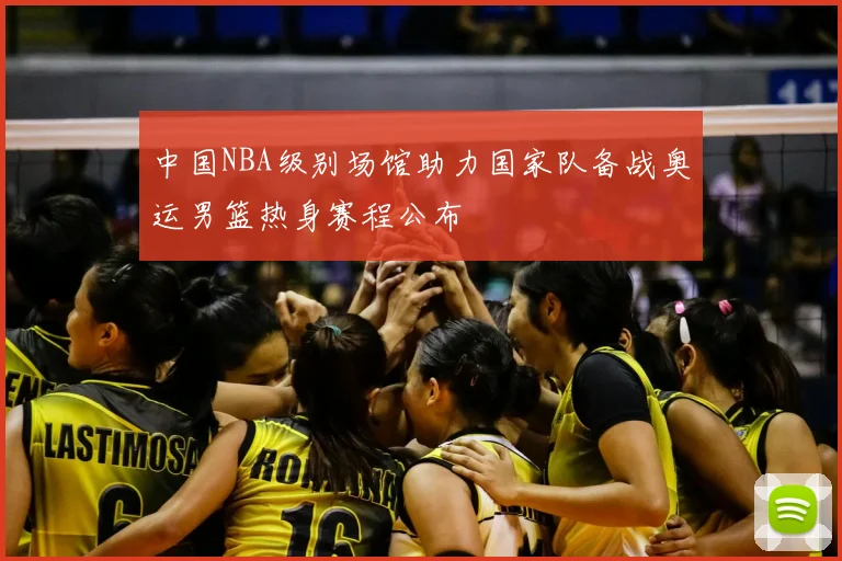 中国NBA级别场馆助力国家队备战奥运男篮热身赛程公布