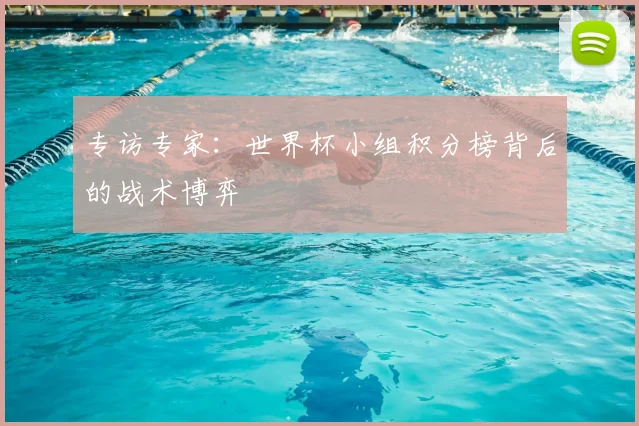 专访专家:世界杯小组积分榜背后的战术博弈