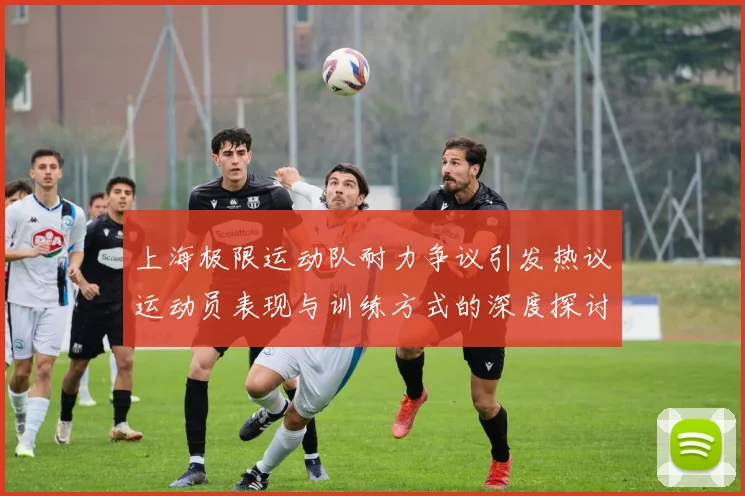 上海极限运动队耐力争议引发热议运动员表现与训练方式的深度探讨