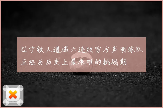 辽宁铁人遭遇六连败官方声明球队正经历历史上最艰难的挑战期