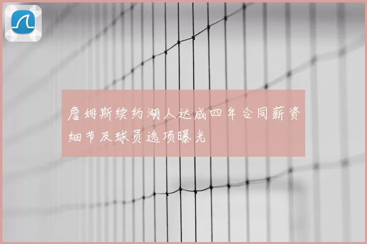詹姆斯续约湖人达成四年合同薪资细节及球员选项曝光