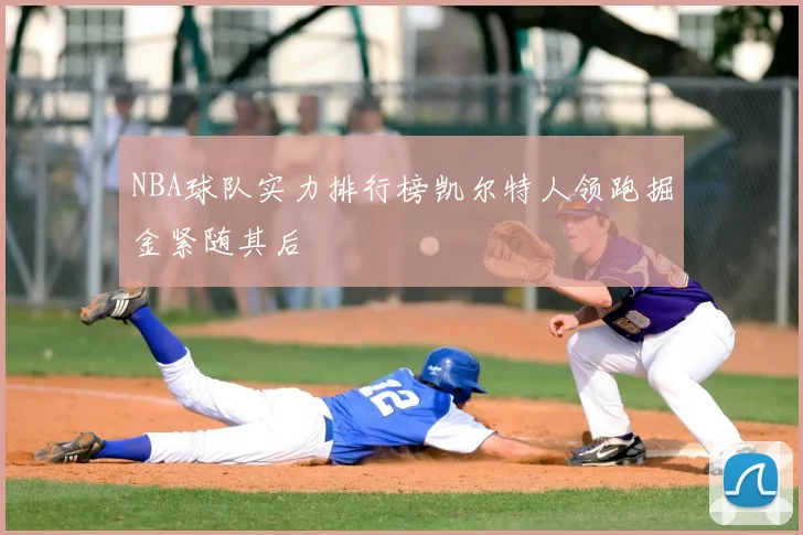 NBA球队实力排行榜凯尔特人领跑掘金紧随其后