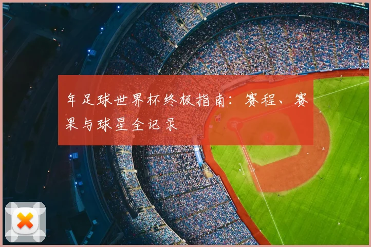 年足球世界杯终极指南:赛程、赛果与球星全记录