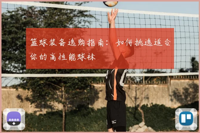 篮球装备选购指南：如何挑选适合你的高性能球袜