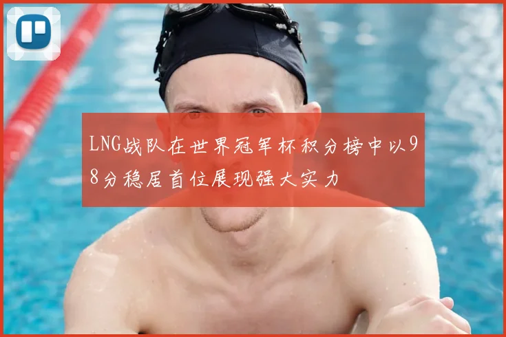 LNG战队在世界冠军杯积分榜中以98分稳居首位展现强大实力