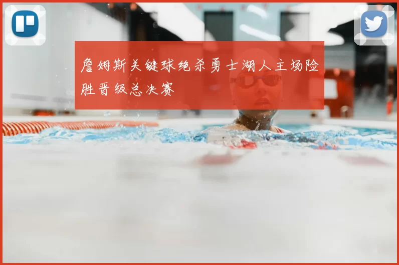 詹姆斯关键球绝杀勇士湖人主场险胜晋级总决赛