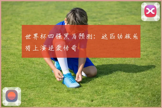 世界杯四强黑马预测:这匹劲旅或将上演逆袭传奇