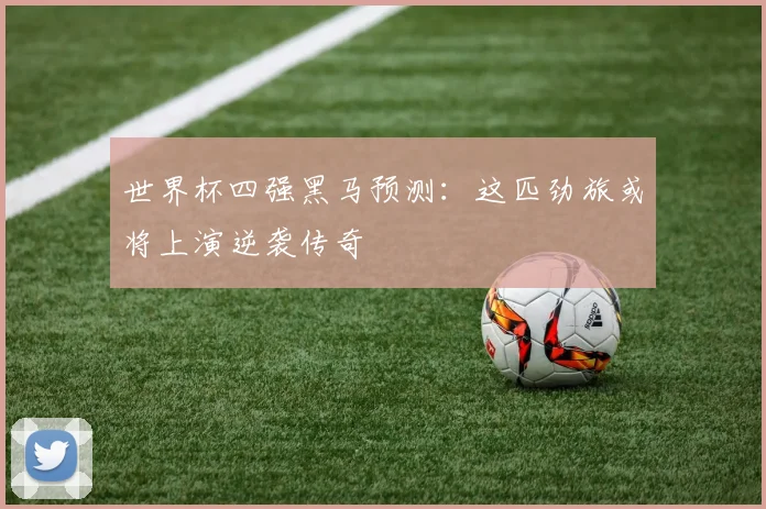 世界杯四强黑马预测:这匹劲旅或将上演逆袭传奇