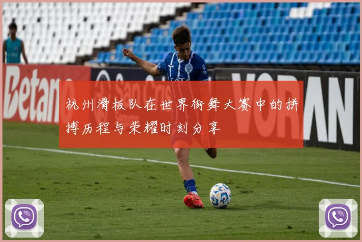 杭州滑板队在世界街舞大赛中的拼搏历程与荣耀时刻分享