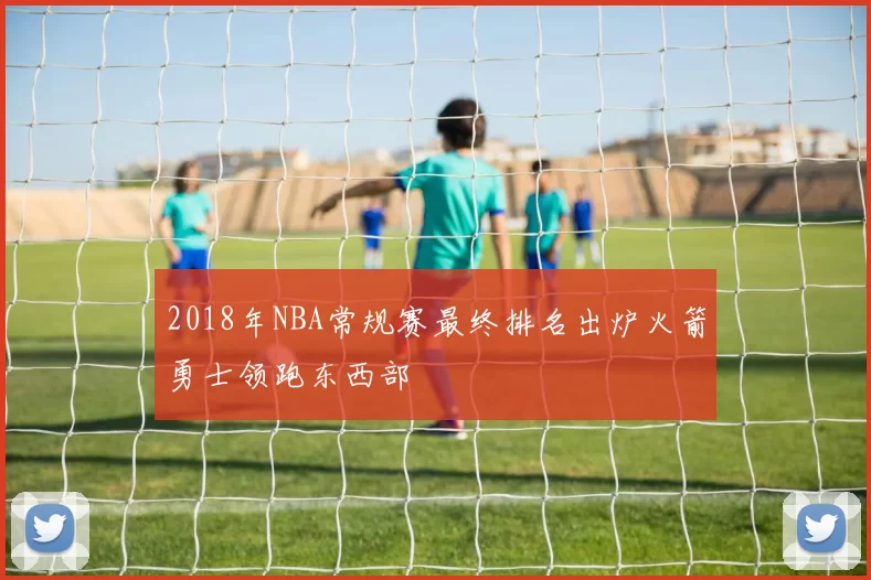 2018年NBA常规赛最终排名出炉火箭勇士领跑东西部