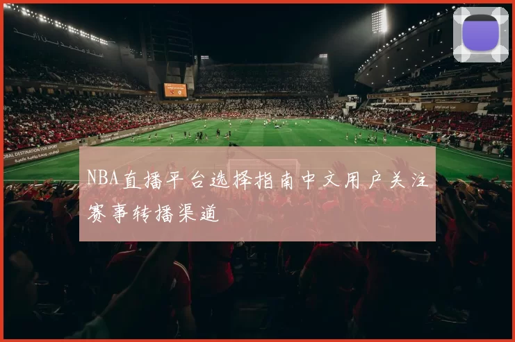 NBA直播平台选择指南中文用户关注赛事转播渠道